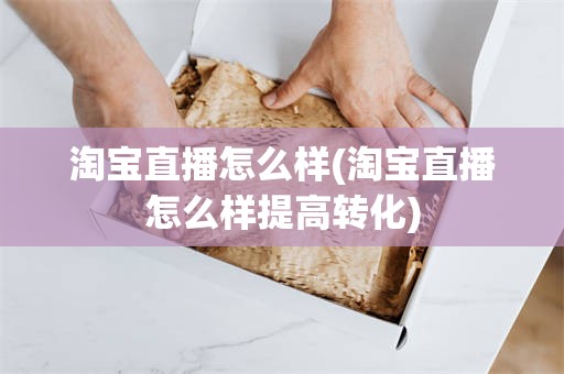 淘宝直播怎么样(淘宝直播怎么样提高转化)