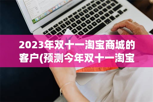 2023年双十一淘宝商城的客户(预测今年双十一淘宝的销售额是多少)