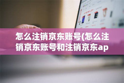 怎么注销京东账号(怎么注销京东账号和注销京东app账号有什么区别)