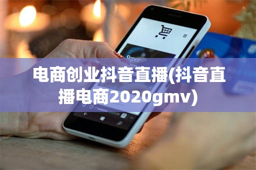 电商创业抖音直播(抖音直播电商2020gmv)