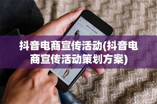 抖音电商宣传活动(抖音电商宣传活动策划方案)