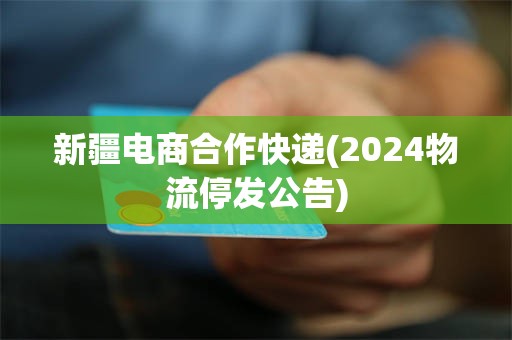 新疆电商合作快递(2024物流停发公告)