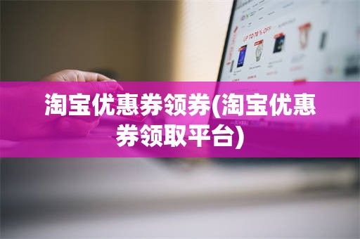 淘宝优惠券领券(淘宝优惠券领取平台)