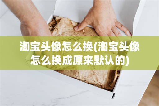 淘宝头像怎么换(淘宝头像怎么换成原来默认的)