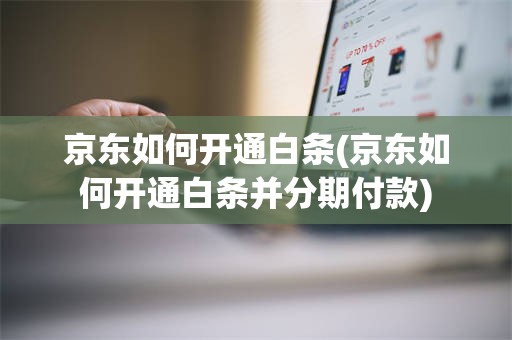 京东如何开通白条(京东如何开通白条并分期付款)