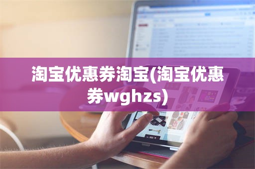 淘宝优惠券淘宝(淘宝优惠券wghzs)