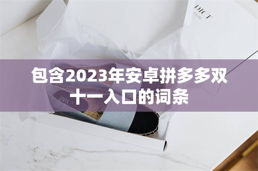 包含2023年安卓拼多多双十一入口的词条