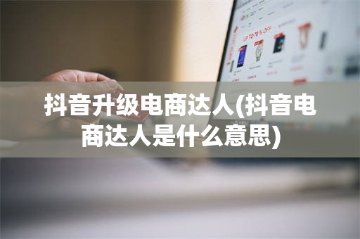 抖音升级电商达人(抖音电商达人是什么意思)