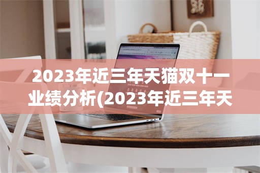 2023年近三年天猫双十一业绩分析(2023年近三年天猫双十一业绩分析图)