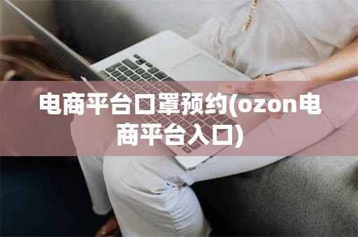 电商平台口罩预约(ozon电商平台入口)
