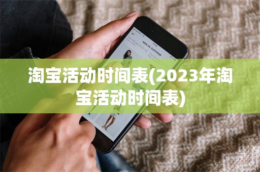 淘宝活动时间表(2023年淘宝活动时间表)