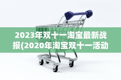 2023年双十一淘宝最新战报(2020年淘宝双十一活动时间表)