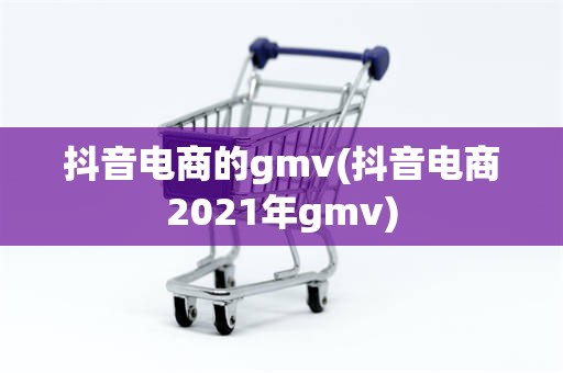 抖音电商的gmv(抖音电商2021年gmv)