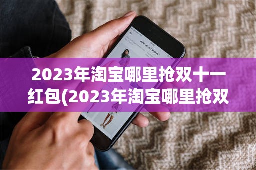 2023年淘宝哪里抢双十一红包(2023年淘宝哪里抢双十一红包最多)