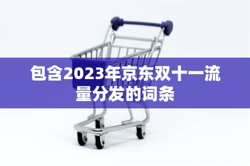 包含2023年京东双十一流量分发的词条