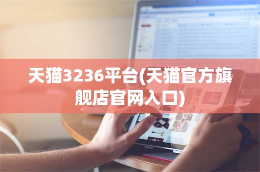 天猫3236平台(天猫官方旗舰店官网入口)