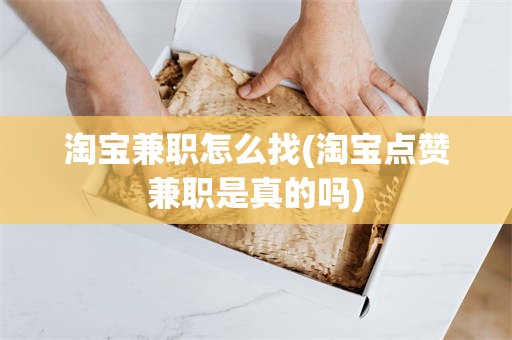 淘宝兼职怎么找(淘宝点赞兼职是真的吗)