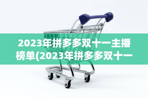 2023年拼多多双十一主播榜单(2023年拼多多双十一什么时候开始)