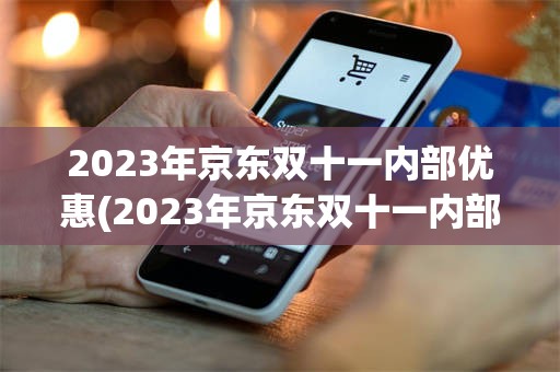 2023年京东双十一内部优惠(2023年京东双十一内部优惠多少)