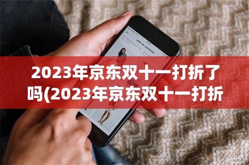 2023年京东双十一打折了吗(2023年京东双十一打折了吗现在)