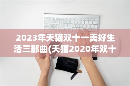 2023年天猫双十一美好生活三部曲(天猫2020年双十一的促销活动有哪些)