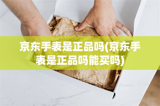 京东手表是正品吗(京东手表是正品吗能买吗)