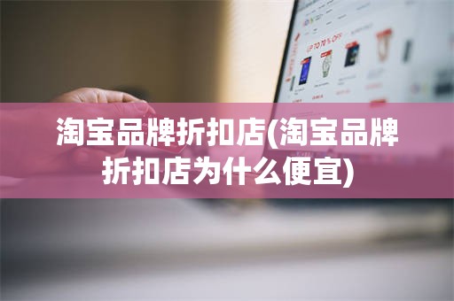 淘宝品牌折扣店(淘宝品牌折扣店为什么便宜)