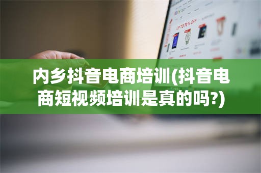 内乡抖音电商培训(抖音电商短视频培训是真的吗?)