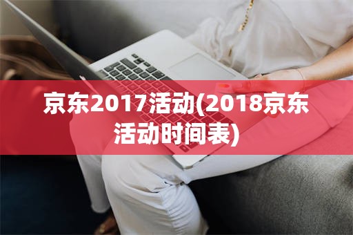 京东2017活动(2018京东活动时间表)