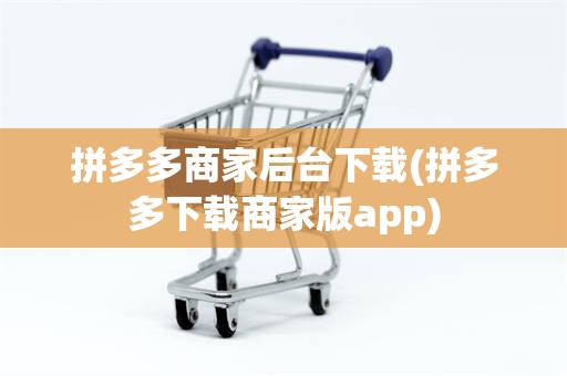 拼多多商家后台下载(拼多多下载商家版app)