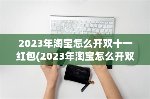 2023年淘宝怎么开双十一红包(2023年淘宝怎么开双十一红包活动)