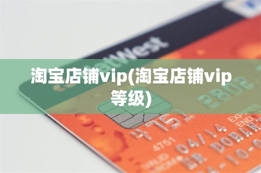 淘宝店铺vip(淘宝店铺vip等级)