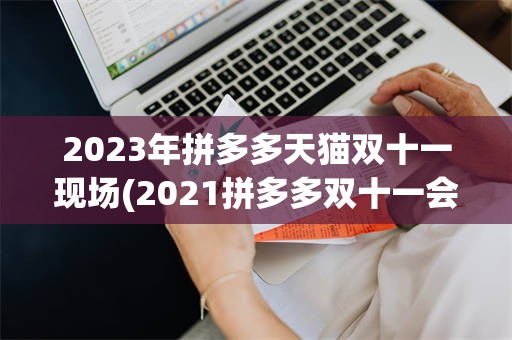 2023年拼多多天猫双十一现场(2021拼多多双十一会搞什么活动)