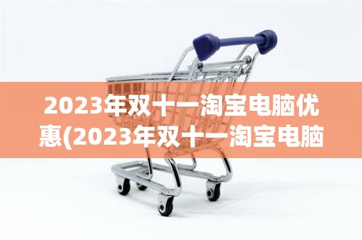 2023年双十一淘宝电脑优惠(2023年双十一淘宝电脑优惠大吗)