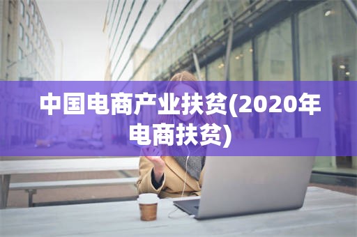 中国电商产业扶贫(2020年电商扶贫)