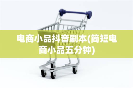 电商小品抖音剧本(简短电商小品五分钟)