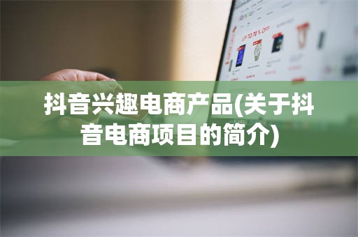 抖音兴趣电商产品(关于抖音电商项目的简介)