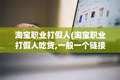 淘宝职业打假人(淘宝职业打假人吃货,一般一个链接投诉几次)