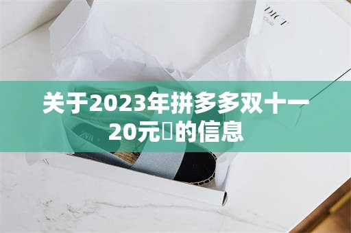 关于2023年拼多多双十一20元劵的信息