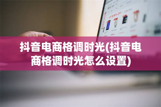 抖音电商格调时光(抖音电商格调时光怎么设置)