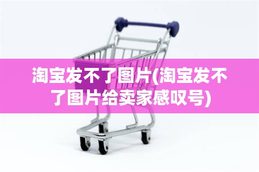 淘宝发不了图片(淘宝发不了图片给卖家感叹号)