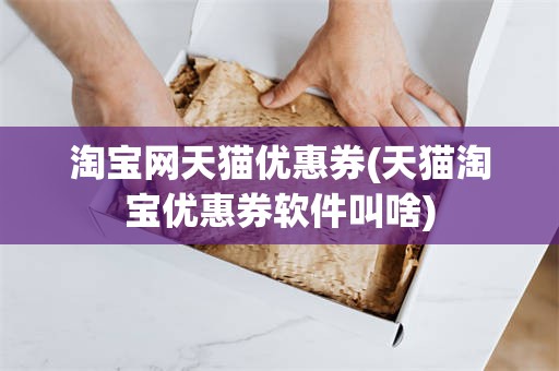 淘宝网天猫优惠券(天猫淘宝优惠券软件叫啥)