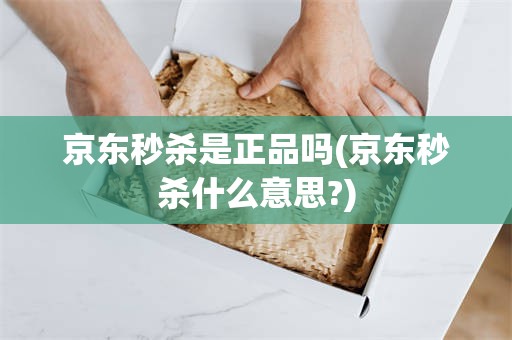 京东秒杀是正品吗(京东秒杀什么意思?)