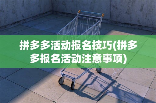 拼多多活动报名技巧(拼多多报名活动注意事项)