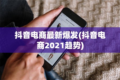 抖音电商最新爆发(抖音电商2021趋势)