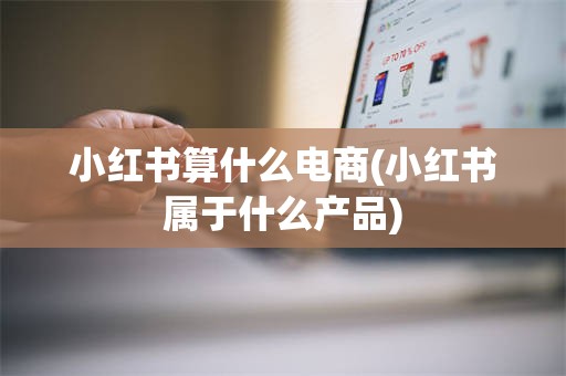 小红书算什么电商(小红书属于什么产品)