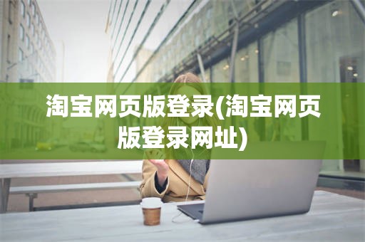 淘宝网页版登录(淘宝网页版登录网址)