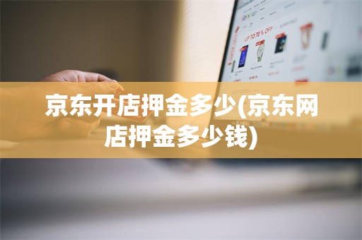 京东开店押金多少(京东网店押金多少钱)