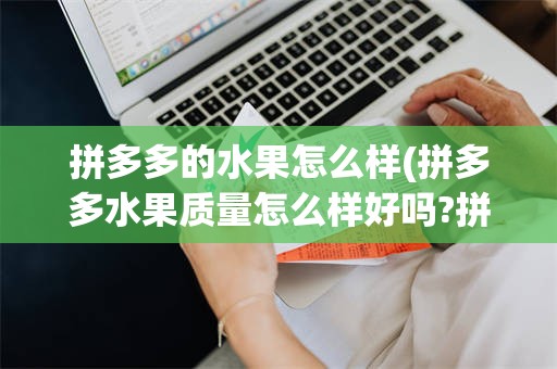 拼多多的水果怎么样(拼多多水果质量怎么样好吗?拼多多的水果新不新鲜?)