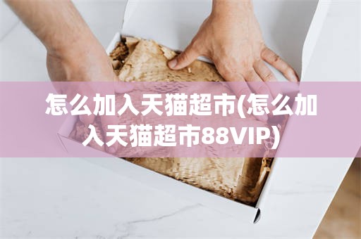 怎么加入天猫超市(怎么加入天猫超市88VIP)